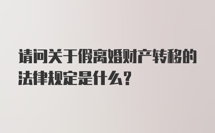 请问关于假离婚财产转移的法律规定是什么？