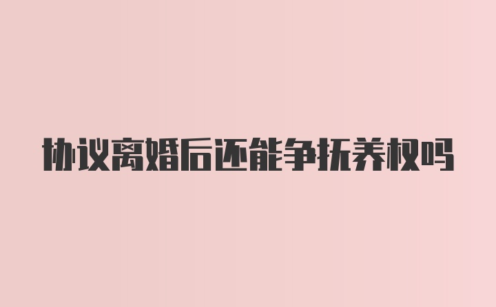 协议离婚后还能争抚养权吗