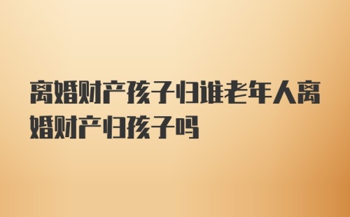 离婚财产孩子归谁老年人离婚财产归孩子吗