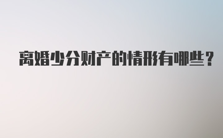 离婚少分财产的情形有哪些？