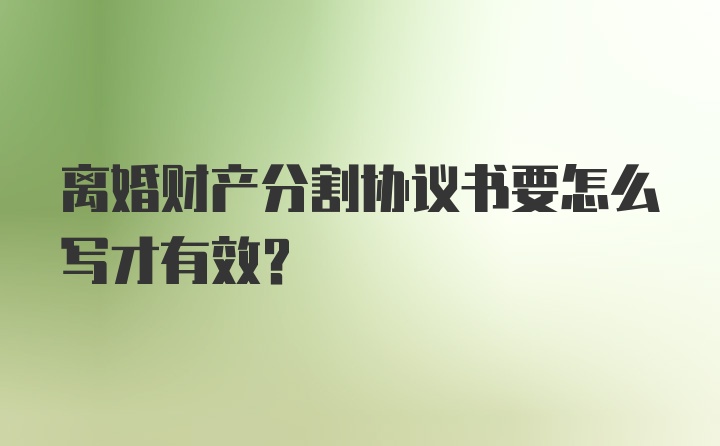 离婚财产分割协议书要怎么写才有效？