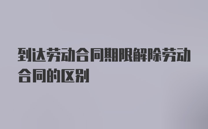 到达劳动合同期限解除劳动合同的区别