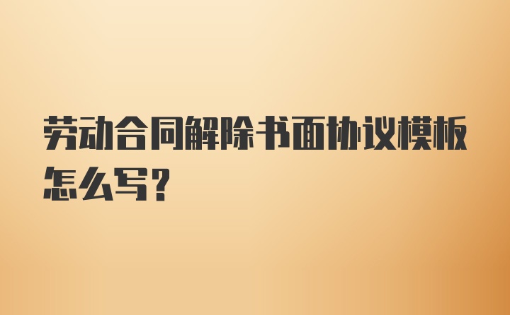 劳动合同解除书面协议模板怎么写？