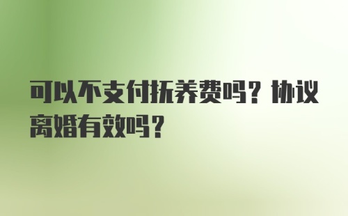 可以不支付抚养费吗？协议离婚有效吗？