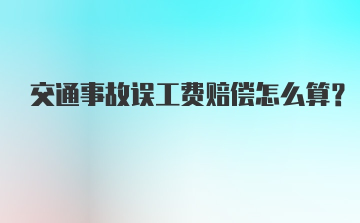 交通事故误工费赔偿怎么算？