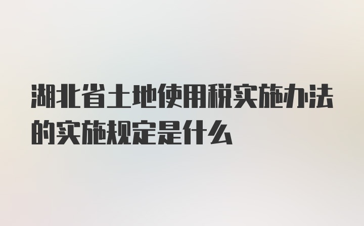 湖北省土地使用税实施办法的实施规定是什么