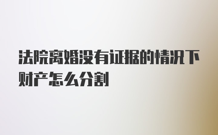 法院离婚没有证据的情况下财产怎么分割