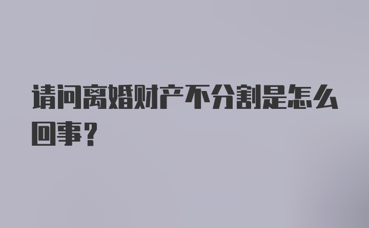 请问离婚财产不分割是怎么回事？