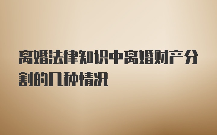 离婚法律知识中离婚财产分割的几种情况