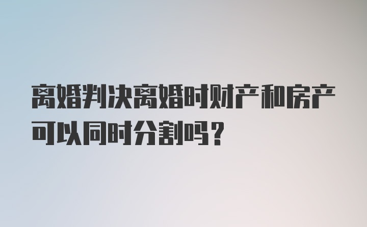 离婚判决离婚时财产和房产可以同时分割吗？