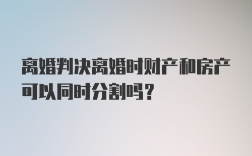 离婚判决离婚时财产和房产可以同时分割吗？