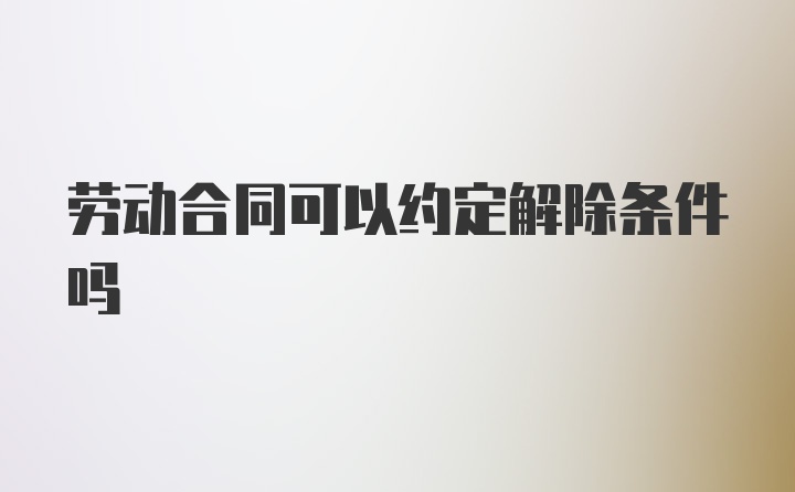 劳动合同可以约定解除条件吗