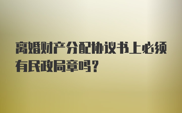 离婚财产分配协议书上必须有民政局章吗?