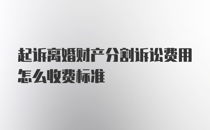 起诉离婚财产分割诉讼费用怎么收费标准