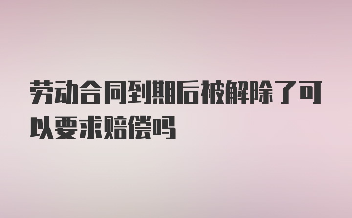 劳动合同到期后被解除了可以要求赔偿吗