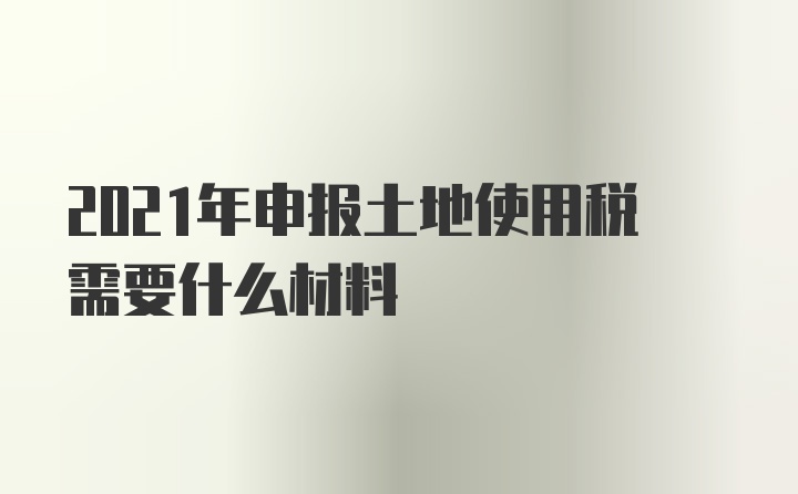 2021年申报土地使用税需要什么材料