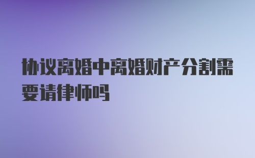 协议离婚中离婚财产分割需要请律师吗