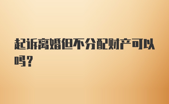 起诉离婚但不分配财产可以吗？