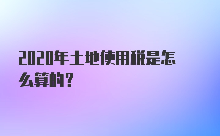 2020年土地使用税是怎么算的？