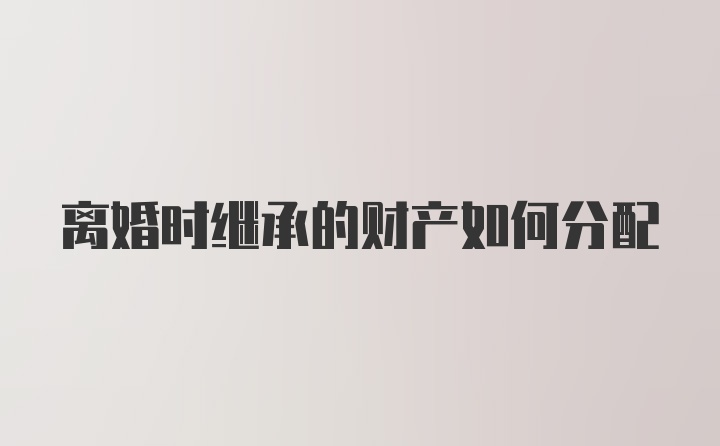 离婚时继承的财产如何分配