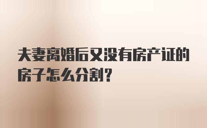 夫妻离婚后又没有房产证的房子怎么分割？