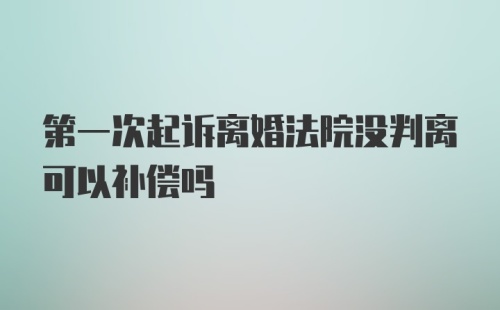 第一次起诉离婚法院没判离可以补偿吗