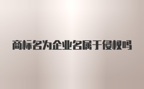 商标名为企业名属于侵权吗