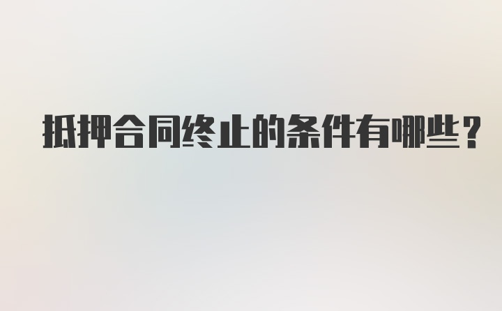 抵押合同终止的条件有哪些？