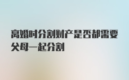 离婚时分割财产是否都需要父母一起分割