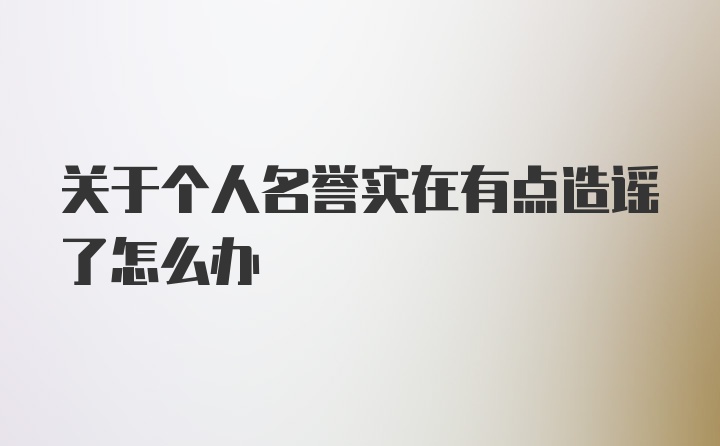 关于个人名誉实在有点造谣了怎么办