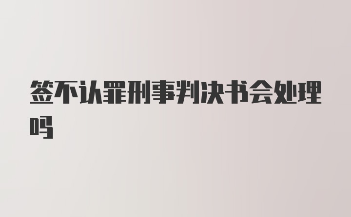 签不认罪刑事判决书会处理吗