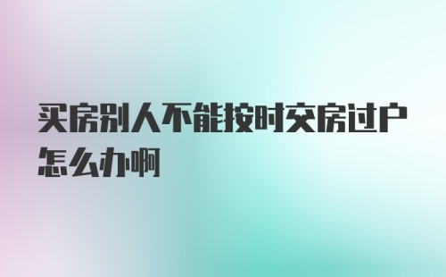 买房别人不能按时交房过户怎么办啊