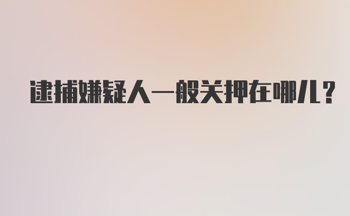 逮捕嫌疑人一般关押在哪儿？