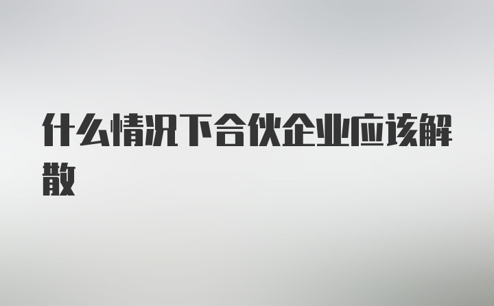 什么情况下合伙企业应该解散