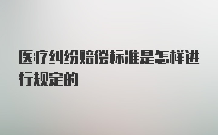 医疗纠纷赔偿标准是怎样进行规定的