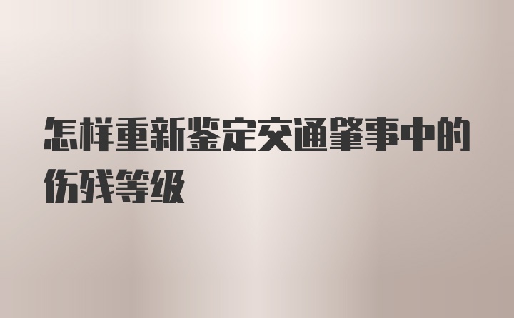 怎样重新鉴定交通肇事中的伤残等级