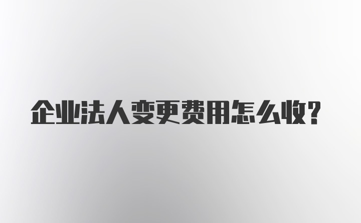 企业法人变更费用怎么收？