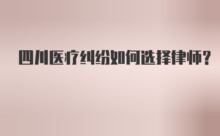 四川医疗纠纷如何选择律师？