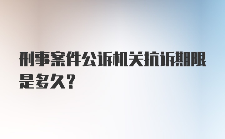 刑事案件公诉机关抗诉期限是多久?