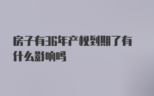 房子有36年产权到期了有什么影响吗