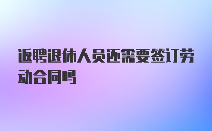 返聘退休人员还需要签订劳动合同吗