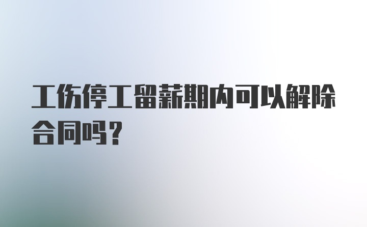 工伤停工留薪期内可以解除合同吗？