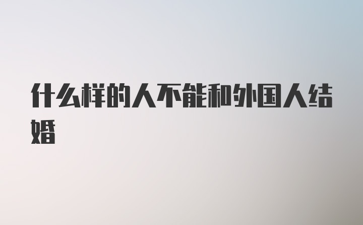 什么样的人不能和外国人结婚