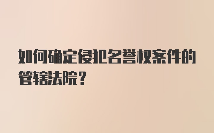 如何确定侵犯名誉权案件的管辖法院?