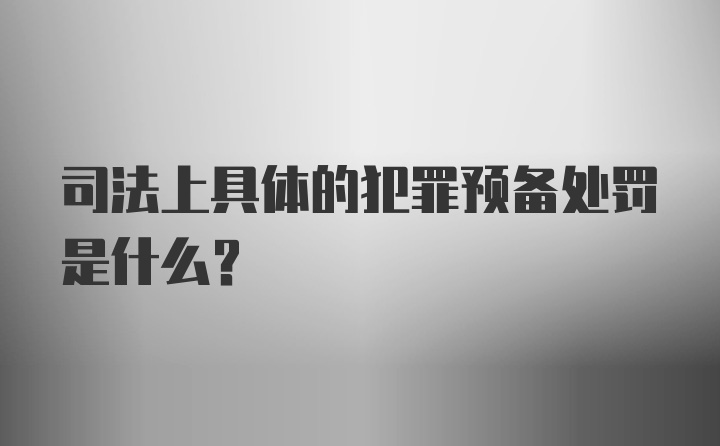 司法上具体的犯罪预备处罚是什么？