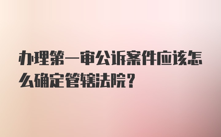 办理第一审公诉案件应该怎么确定管辖法院？