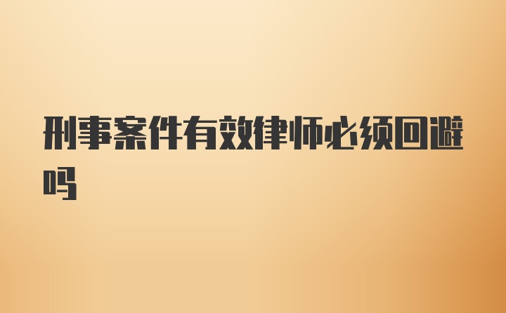 刑事案件有效律师必须回避吗