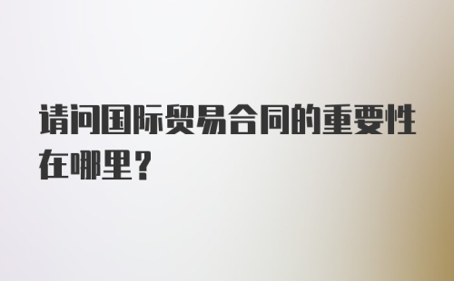 请问国际贸易合同的重要性在哪里？