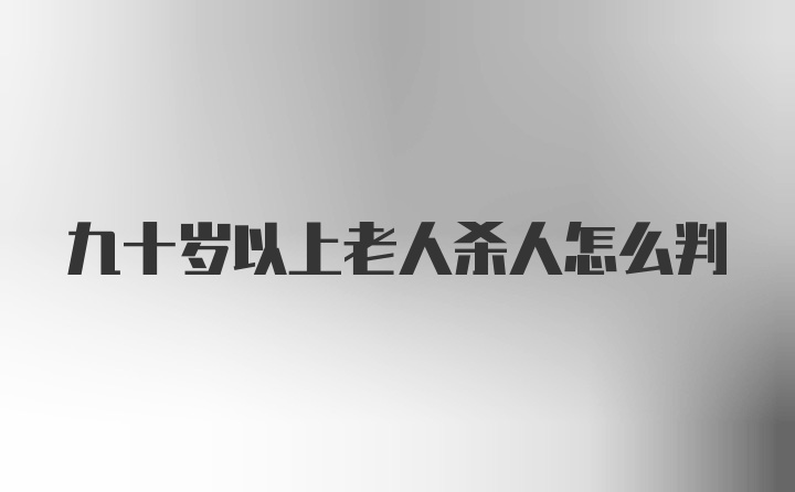 九十岁以上老人杀人怎么判