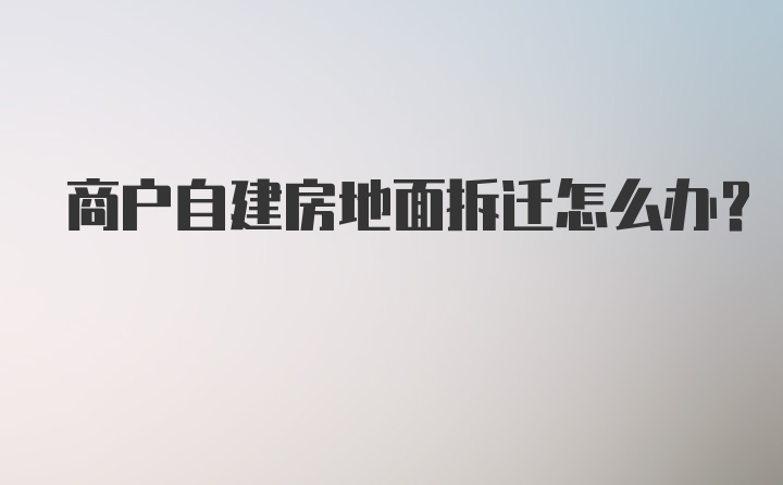 商户自建房地面拆迁怎么办？